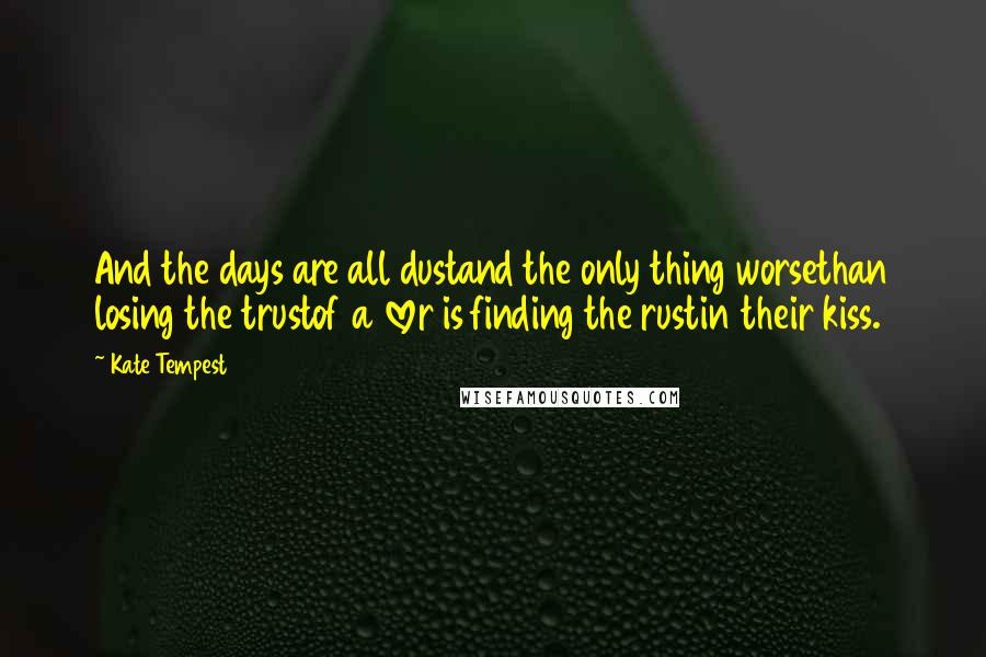 Kate Tempest Quotes: And the days are all dustand the only thing worsethan losing the trustof a lover is finding the rustin their kiss.