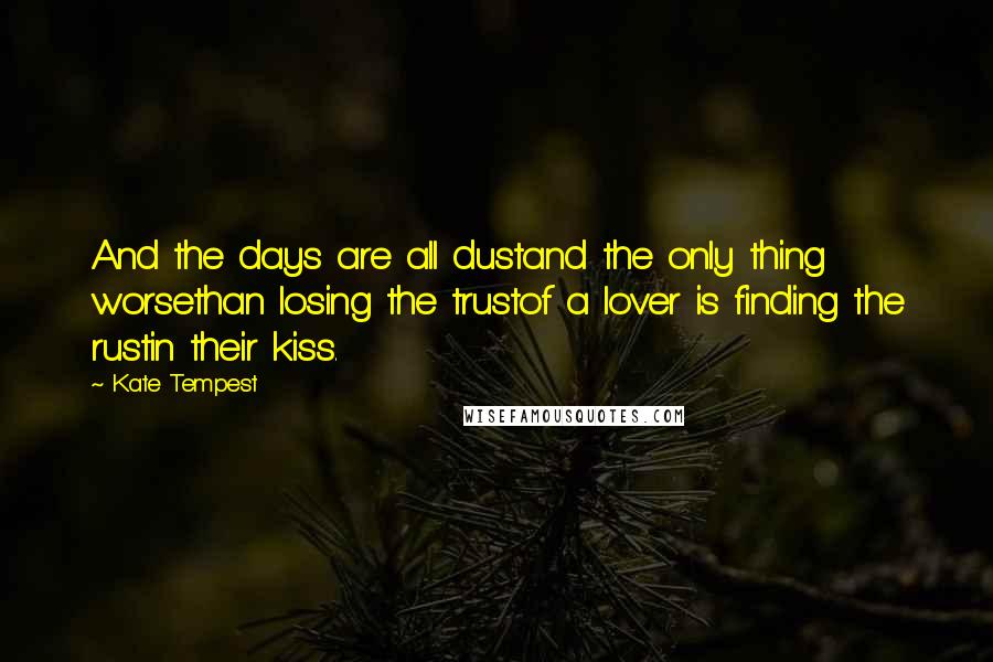 Kate Tempest Quotes: And the days are all dustand the only thing worsethan losing the trustof a lover is finding the rustin their kiss.