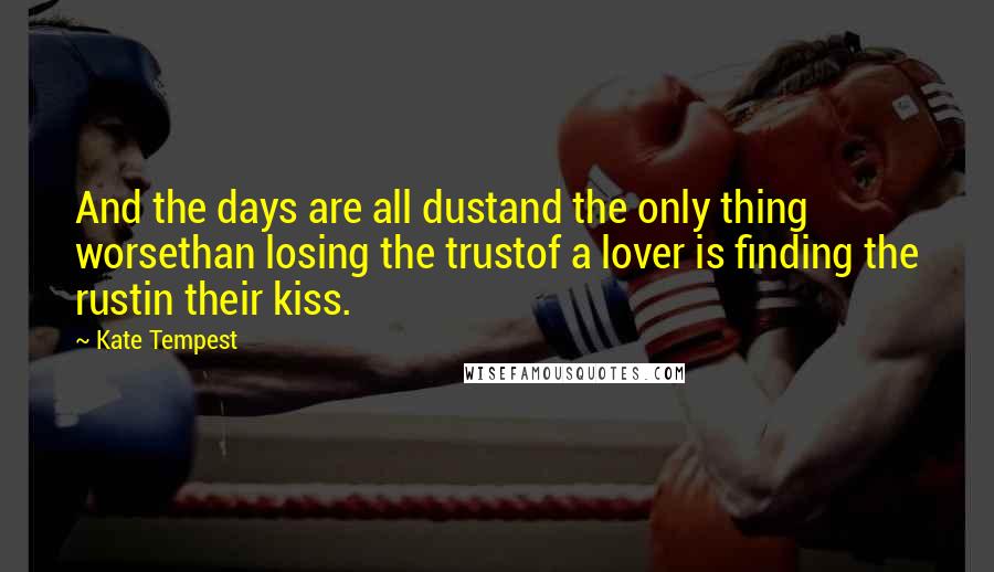 Kate Tempest Quotes: And the days are all dustand the only thing worsethan losing the trustof a lover is finding the rustin their kiss.