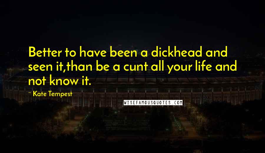 Kate Tempest Quotes: Better to have been a dickhead and seen it,than be a cunt all your life and not know it.