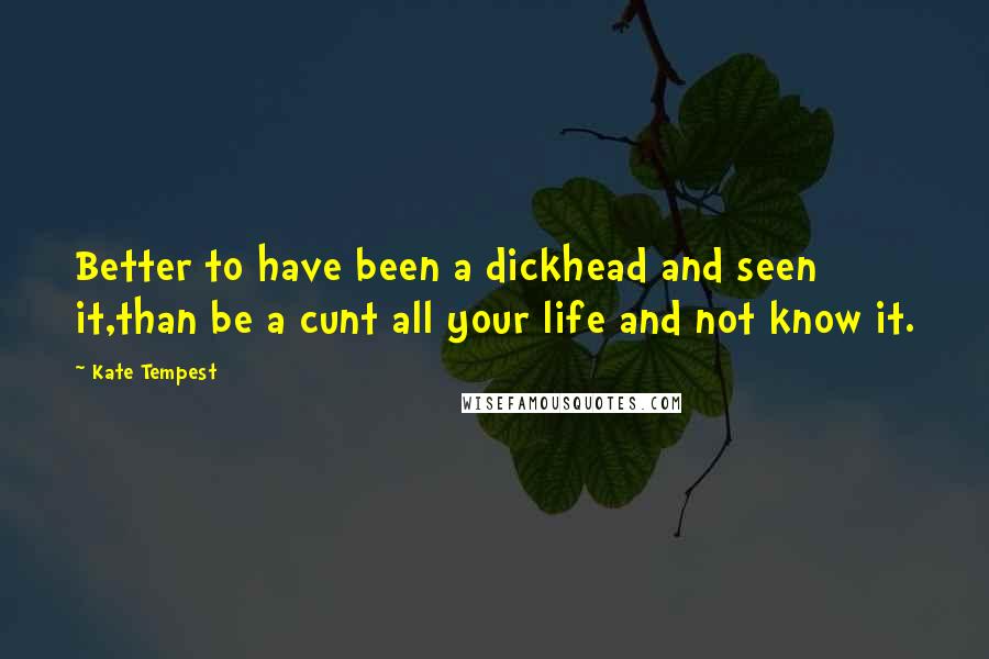 Kate Tempest Quotes: Better to have been a dickhead and seen it,than be a cunt all your life and not know it.