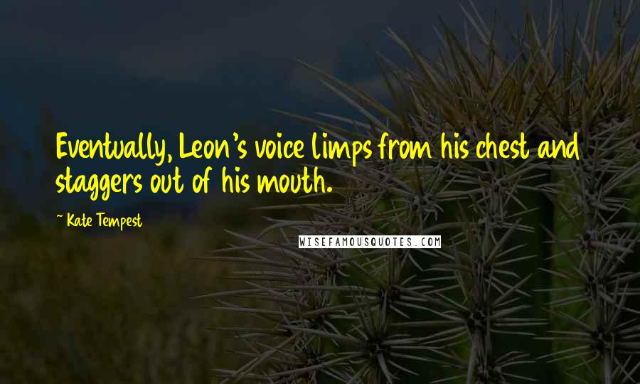 Kate Tempest Quotes: Eventually, Leon's voice limps from his chest and staggers out of his mouth.