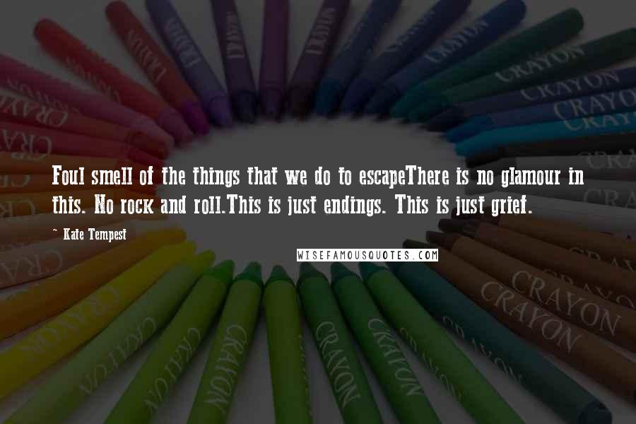 Kate Tempest Quotes: Foul smell of the things that we do to escapeThere is no glamour in this. No rock and roll.This is just endings. This is just grief.