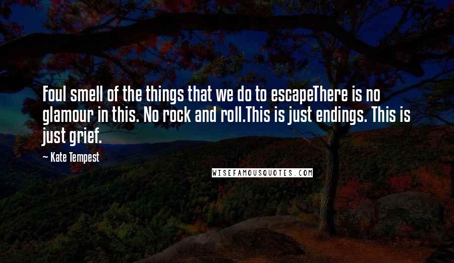 Kate Tempest Quotes: Foul smell of the things that we do to escapeThere is no glamour in this. No rock and roll.This is just endings. This is just grief.