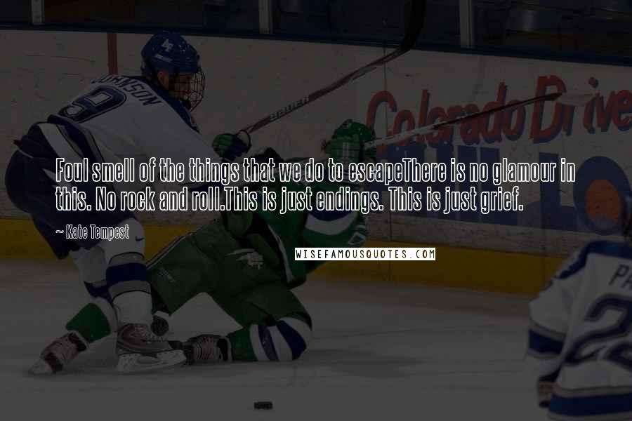 Kate Tempest Quotes: Foul smell of the things that we do to escapeThere is no glamour in this. No rock and roll.This is just endings. This is just grief.