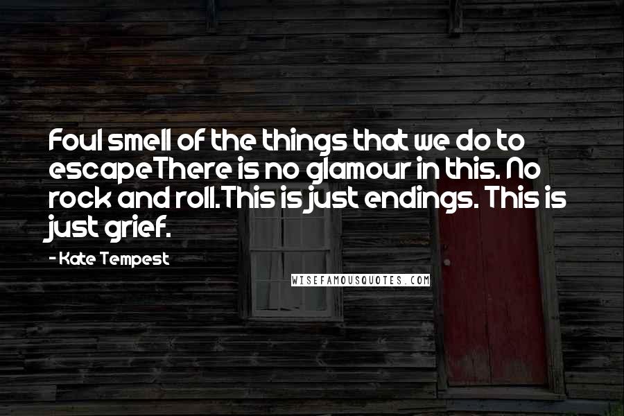 Kate Tempest Quotes: Foul smell of the things that we do to escapeThere is no glamour in this. No rock and roll.This is just endings. This is just grief.