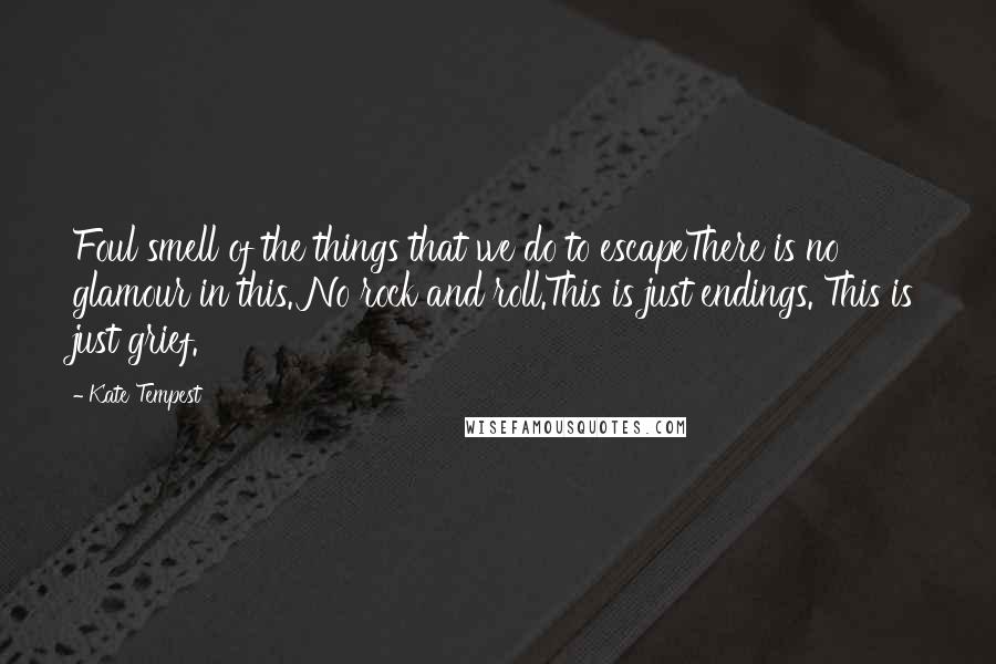 Kate Tempest Quotes: Foul smell of the things that we do to escapeThere is no glamour in this. No rock and roll.This is just endings. This is just grief.