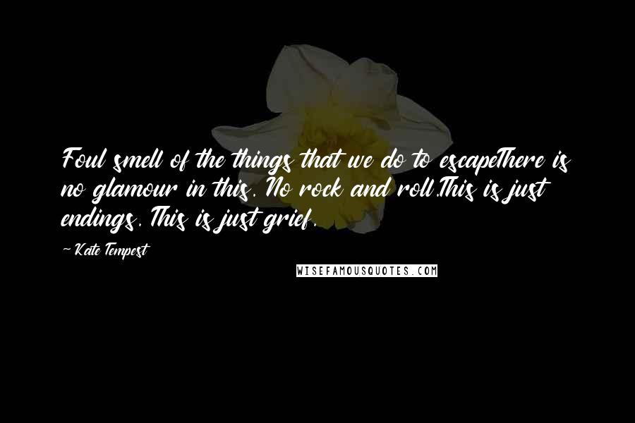 Kate Tempest Quotes: Foul smell of the things that we do to escapeThere is no glamour in this. No rock and roll.This is just endings. This is just grief.
