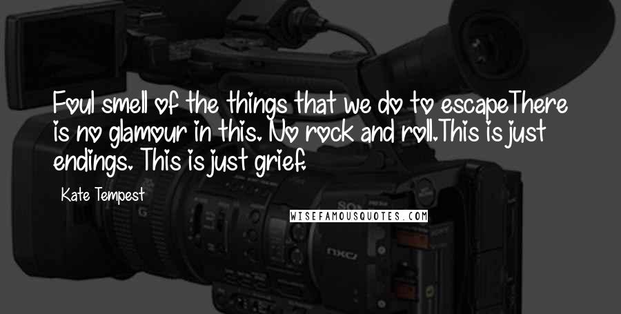 Kate Tempest Quotes: Foul smell of the things that we do to escapeThere is no glamour in this. No rock and roll.This is just endings. This is just grief.
