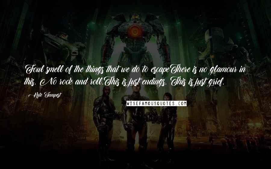 Kate Tempest Quotes: Foul smell of the things that we do to escapeThere is no glamour in this. No rock and roll.This is just endings. This is just grief.
