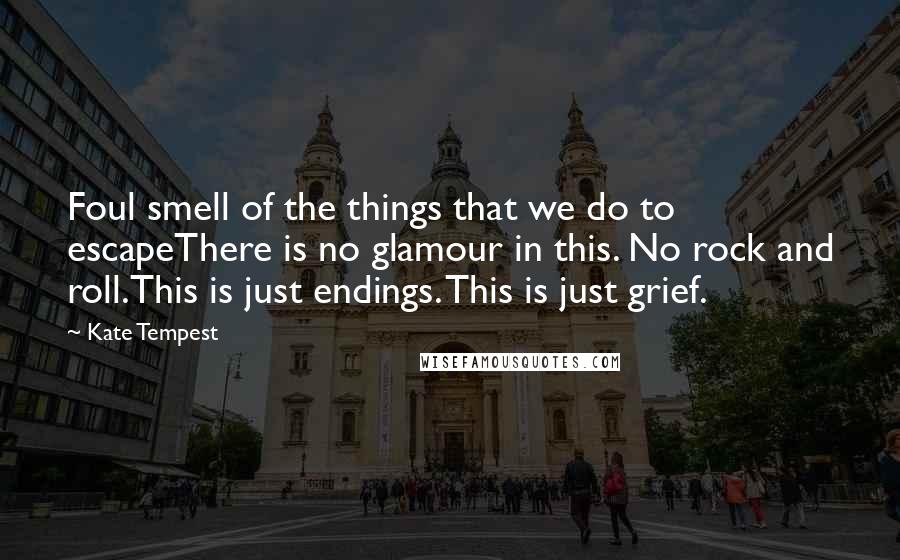 Kate Tempest Quotes: Foul smell of the things that we do to escapeThere is no glamour in this. No rock and roll.This is just endings. This is just grief.