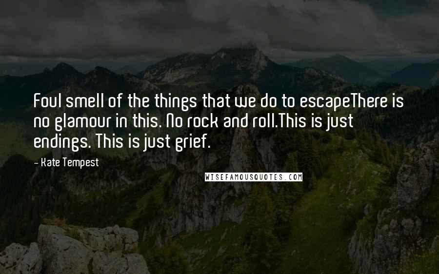 Kate Tempest Quotes: Foul smell of the things that we do to escapeThere is no glamour in this. No rock and roll.This is just endings. This is just grief.