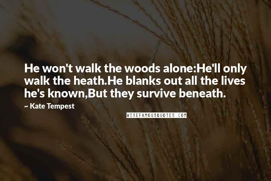 Kate Tempest Quotes: He won't walk the woods alone:He'll only walk the heath.He blanks out all the lives he's known,But they survive beneath.