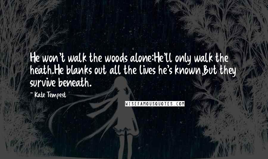 Kate Tempest Quotes: He won't walk the woods alone:He'll only walk the heath.He blanks out all the lives he's known,But they survive beneath.