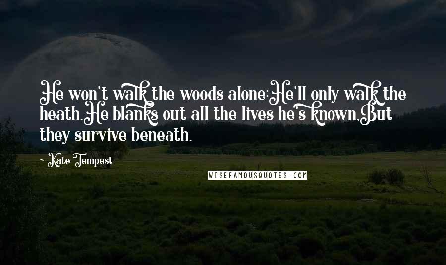 Kate Tempest Quotes: He won't walk the woods alone:He'll only walk the heath.He blanks out all the lives he's known,But they survive beneath.