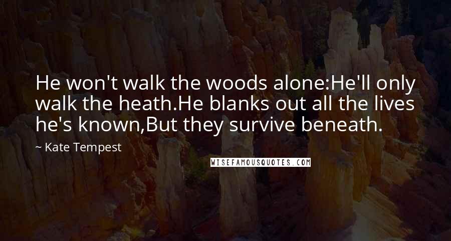 Kate Tempest Quotes: He won't walk the woods alone:He'll only walk the heath.He blanks out all the lives he's known,But they survive beneath.