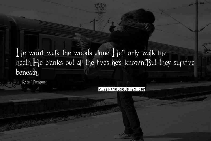 Kate Tempest Quotes: He won't walk the woods alone:He'll only walk the heath.He blanks out all the lives he's known,But they survive beneath.