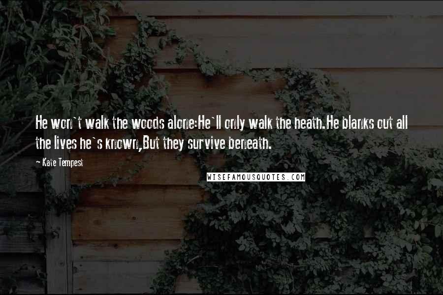 Kate Tempest Quotes: He won't walk the woods alone:He'll only walk the heath.He blanks out all the lives he's known,But they survive beneath.