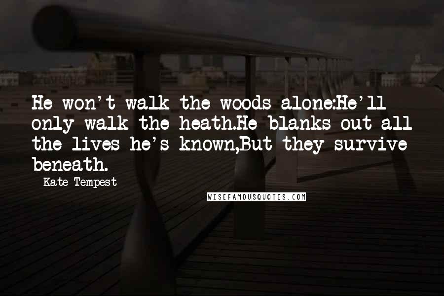 Kate Tempest Quotes: He won't walk the woods alone:He'll only walk the heath.He blanks out all the lives he's known,But they survive beneath.