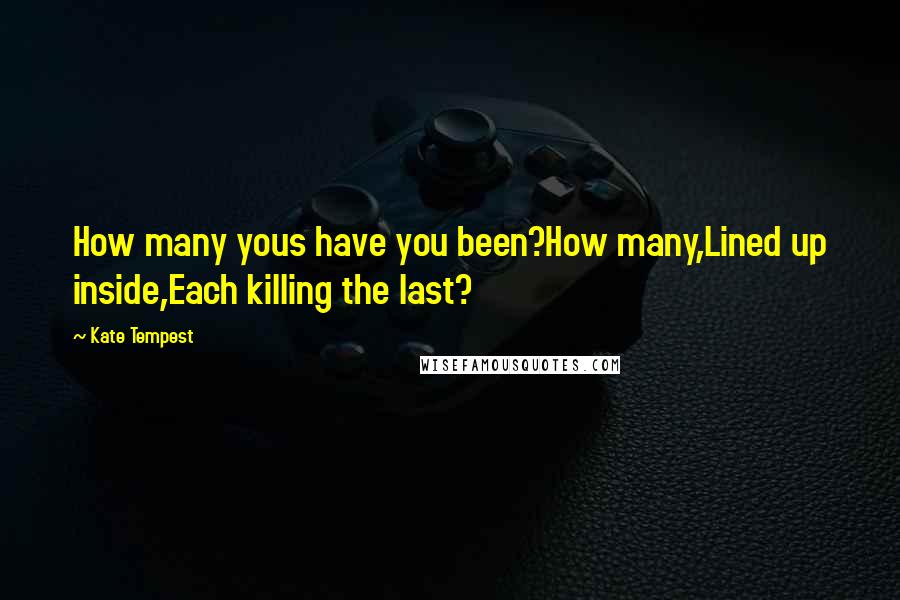 Kate Tempest Quotes: How many yous have you been?How many,Lined up inside,Each killing the last?