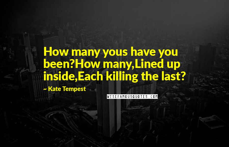 Kate Tempest Quotes: How many yous have you been?How many,Lined up inside,Each killing the last?