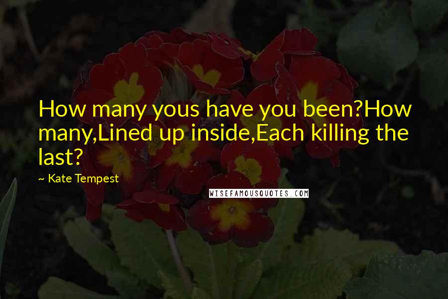 Kate Tempest Quotes: How many yous have you been?How many,Lined up inside,Each killing the last?