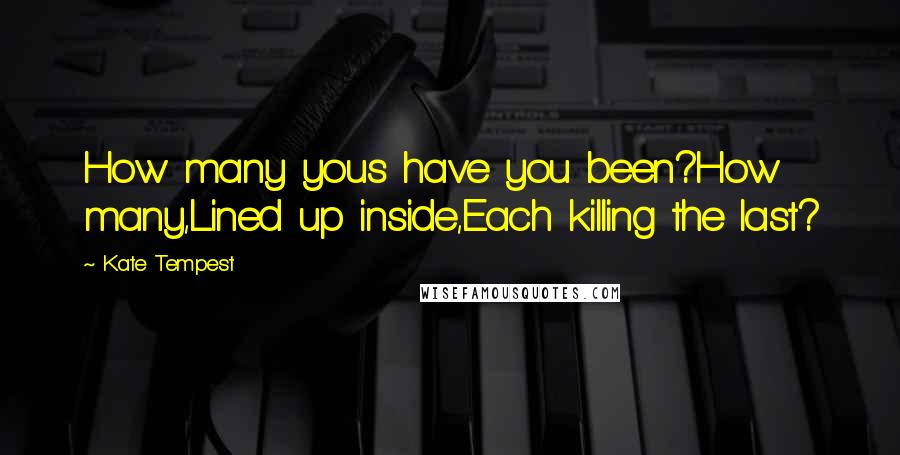 Kate Tempest Quotes: How many yous have you been?How many,Lined up inside,Each killing the last?