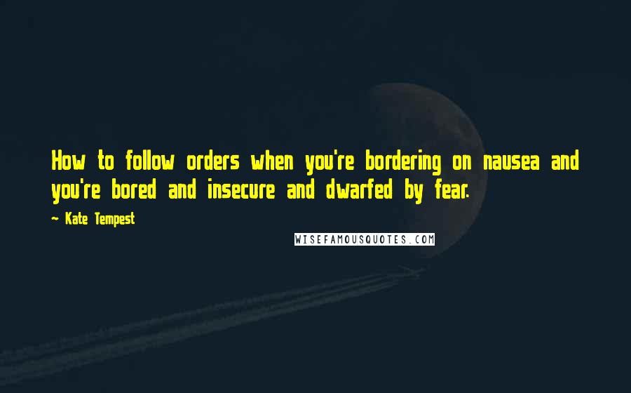 Kate Tempest Quotes: How to follow orders when you're bordering on nausea and you're bored and insecure and dwarfed by fear.