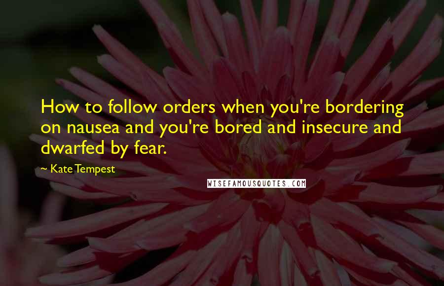 Kate Tempest Quotes: How to follow orders when you're bordering on nausea and you're bored and insecure and dwarfed by fear.