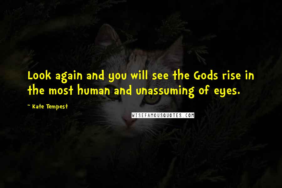 Kate Tempest Quotes: Look again and you will see the Gods rise in the most human and unassuming of eyes.