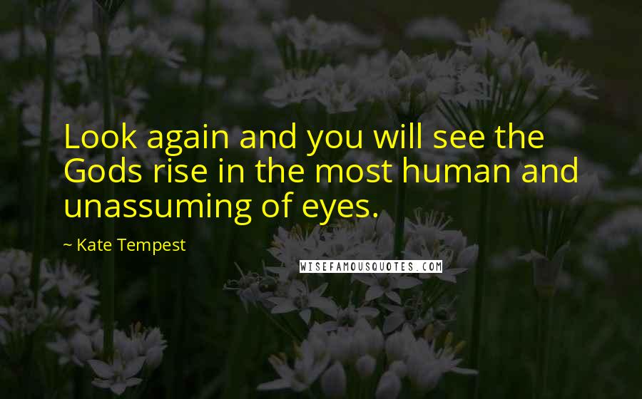 Kate Tempest Quotes: Look again and you will see the Gods rise in the most human and unassuming of eyes.