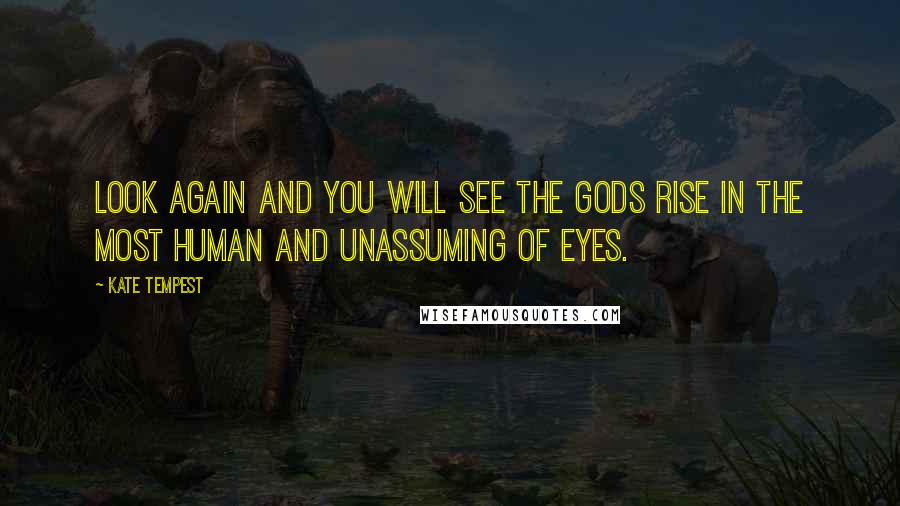 Kate Tempest Quotes: Look again and you will see the Gods rise in the most human and unassuming of eyes.