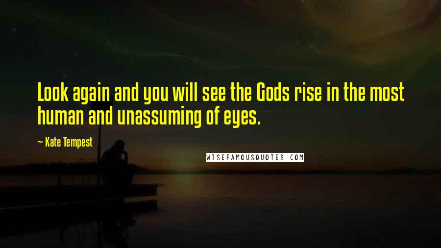 Kate Tempest Quotes: Look again and you will see the Gods rise in the most human and unassuming of eyes.