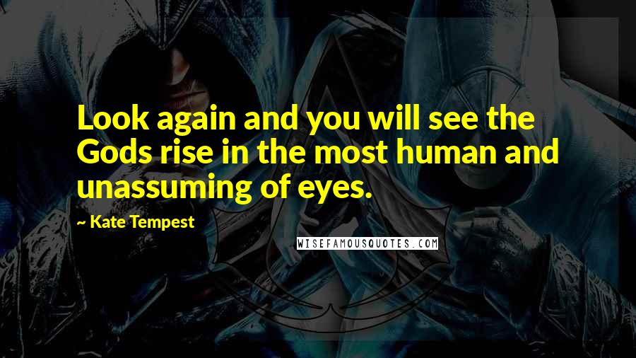 Kate Tempest Quotes: Look again and you will see the Gods rise in the most human and unassuming of eyes.