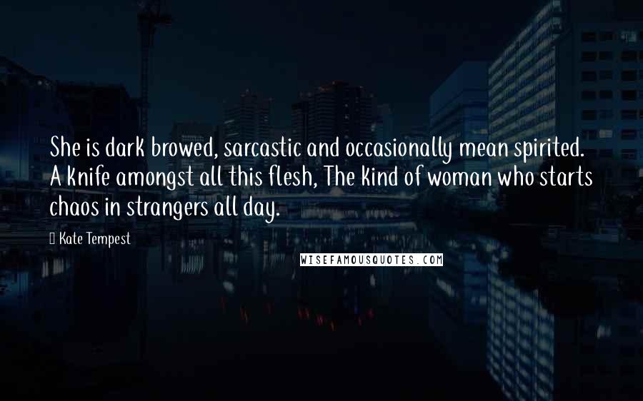 Kate Tempest Quotes: She is dark browed, sarcastic and occasionally mean spirited. A knife amongst all this flesh, The kind of woman who starts chaos in strangers all day.