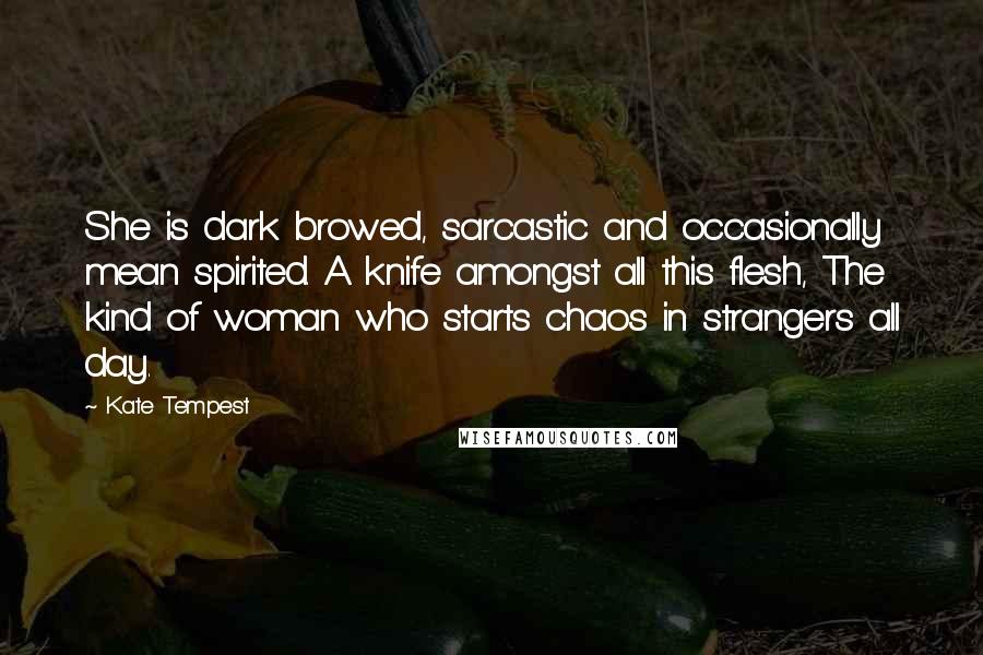 Kate Tempest Quotes: She is dark browed, sarcastic and occasionally mean spirited. A knife amongst all this flesh, The kind of woman who starts chaos in strangers all day.