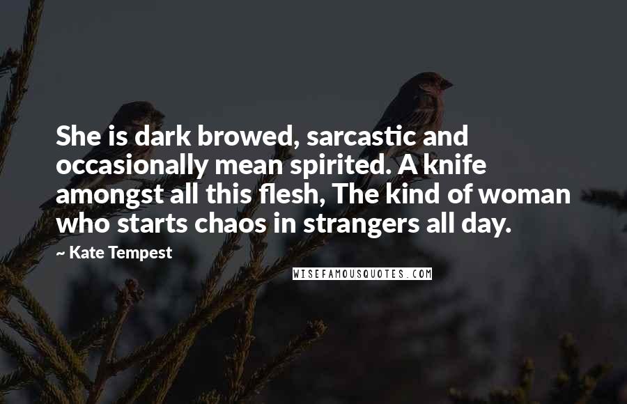 Kate Tempest Quotes: She is dark browed, sarcastic and occasionally mean spirited. A knife amongst all this flesh, The kind of woman who starts chaos in strangers all day.