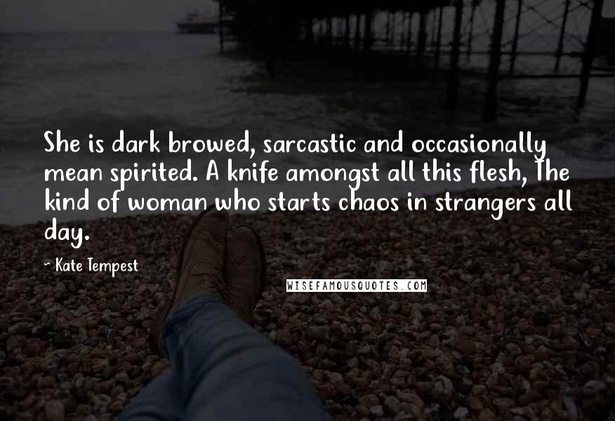 Kate Tempest Quotes: She is dark browed, sarcastic and occasionally mean spirited. A knife amongst all this flesh, The kind of woman who starts chaos in strangers all day.