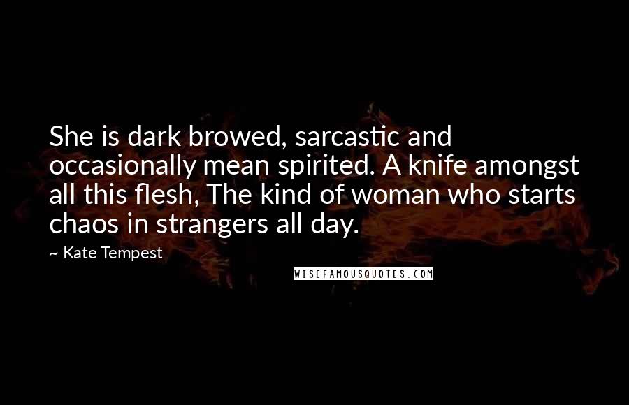 Kate Tempest Quotes: She is dark browed, sarcastic and occasionally mean spirited. A knife amongst all this flesh, The kind of woman who starts chaos in strangers all day.