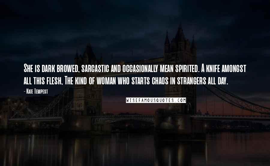 Kate Tempest Quotes: She is dark browed, sarcastic and occasionally mean spirited. A knife amongst all this flesh, The kind of woman who starts chaos in strangers all day.