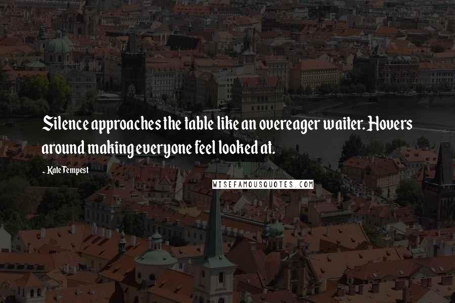 Kate Tempest Quotes: Silence approaches the table like an overeager waiter. Hovers around making everyone feel looked at.