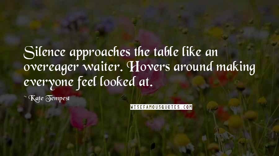 Kate Tempest Quotes: Silence approaches the table like an overeager waiter. Hovers around making everyone feel looked at.