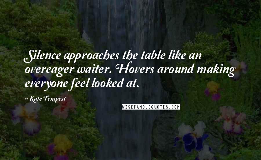 Kate Tempest Quotes: Silence approaches the table like an overeager waiter. Hovers around making everyone feel looked at.