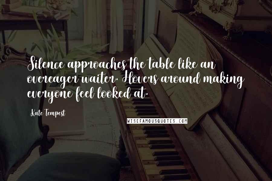 Kate Tempest Quotes: Silence approaches the table like an overeager waiter. Hovers around making everyone feel looked at.