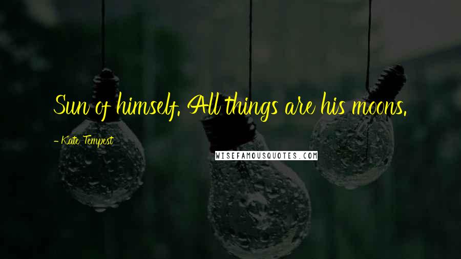 Kate Tempest Quotes: Sun of himself. All things are his moons.