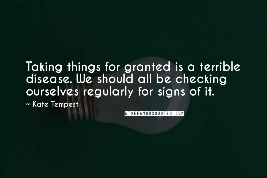 Kate Tempest Quotes: Taking things for granted is a terrible disease. We should all be checking ourselves regularly for signs of it.