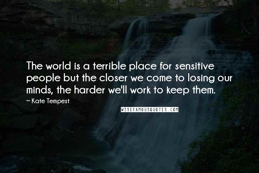 Kate Tempest Quotes: The world is a terrible place for sensitive people but the closer we come to losing our minds, the harder we'll work to keep them.