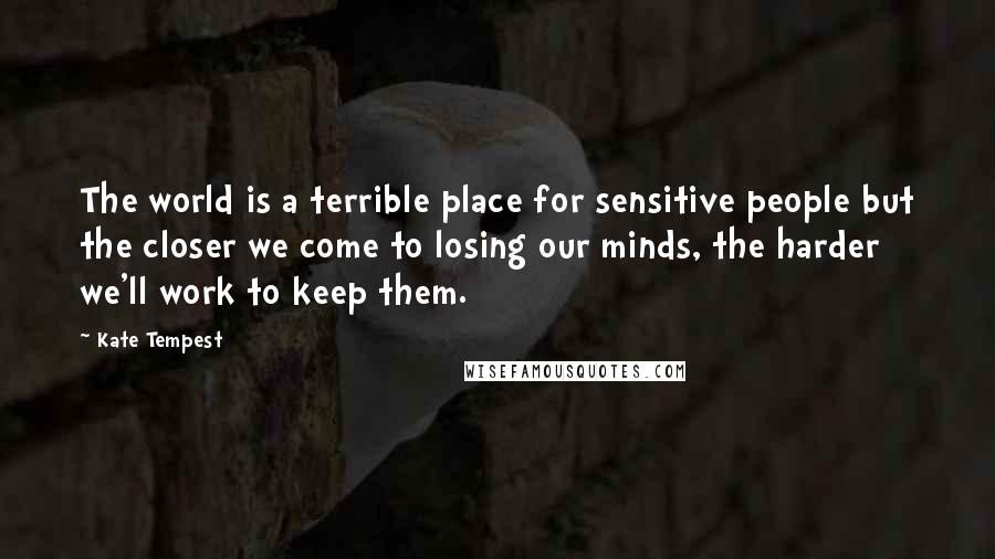 Kate Tempest Quotes: The world is a terrible place for sensitive people but the closer we come to losing our minds, the harder we'll work to keep them.