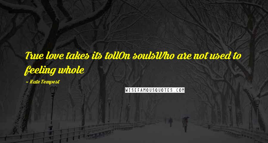 Kate Tempest Quotes: True love takes its tollOn soulsWho are not used to feeling whole