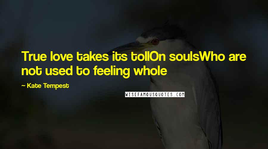 Kate Tempest Quotes: True love takes its tollOn soulsWho are not used to feeling whole